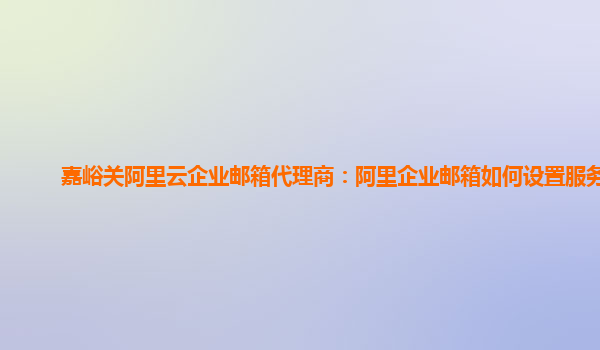 嘉峪关阿里云企业邮箱代理商：阿里企业邮箱如何设置服务器