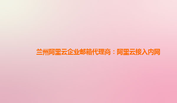 兰州阿里云企业邮箱代理商：阿里云接入内网