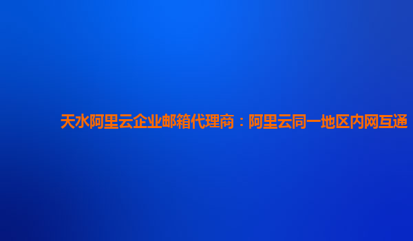 天水阿里云企业邮箱代理商：阿里云同一地区内网互通