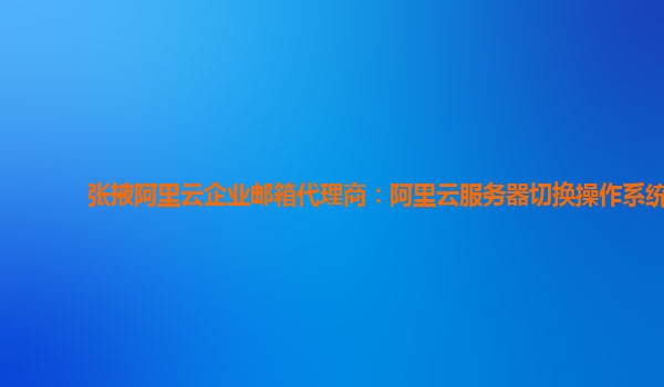 张掖阿里云企业邮箱代理商：阿里云服务器切换操作系统