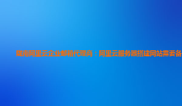 陇南阿里云企业邮箱代理商：阿里云服务器搭建网站需要备案吗