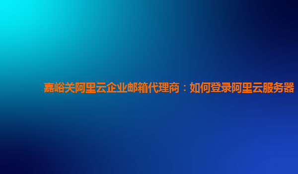 嘉峪关阿里云企业邮箱代理商：如何登录阿里云服务器