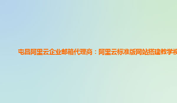 屯昌阿里云企业邮箱代理商：阿里云标准版网站搭建教学视频