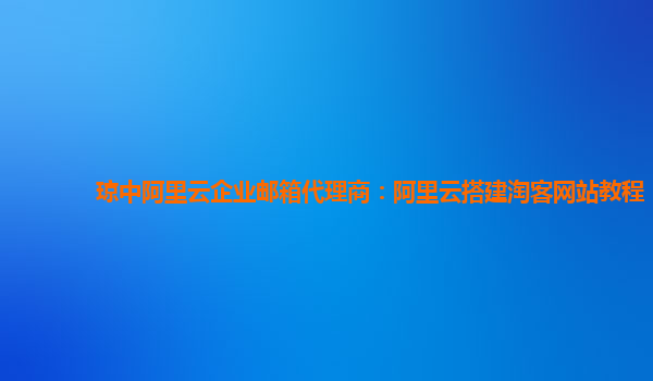 琼中阿里云企业邮箱代理商：阿里云搭建淘客网站教程