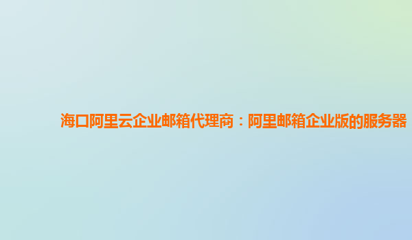 海口阿里云企业邮箱代理商：阿里邮箱企业版的服务器