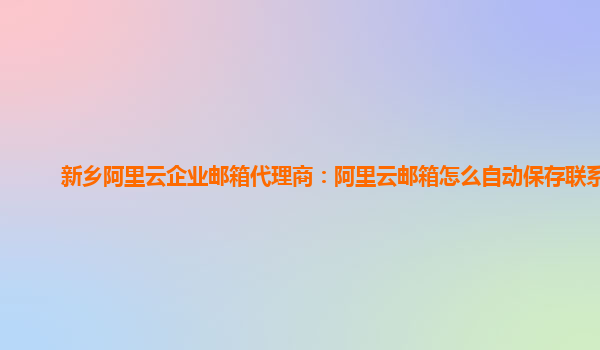 新乡阿里云企业邮箱代理商：阿里云邮箱怎么自动保存联系人