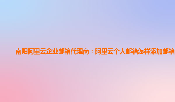 南阳阿里云企业邮箱代理商：阿里云个人邮箱怎样添加邮箱账户