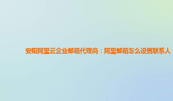 安阳阿里云企业邮箱代理商：阿里邮箱怎么设置联系人