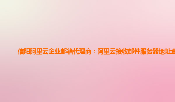 信阳阿里云企业邮箱代理商：阿里云接收邮件服务器地址查询