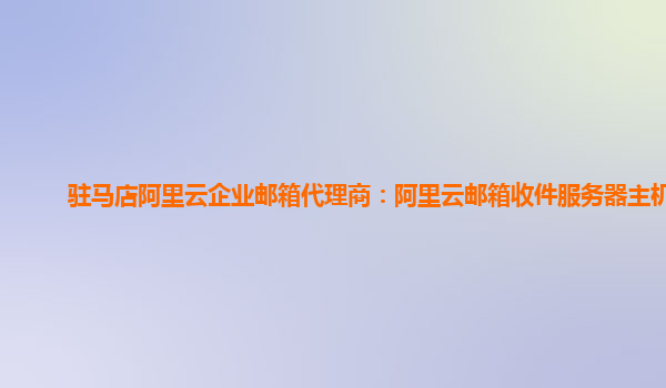 驻马店阿里云企业邮箱代理商：阿里云邮箱收件服务器主机名