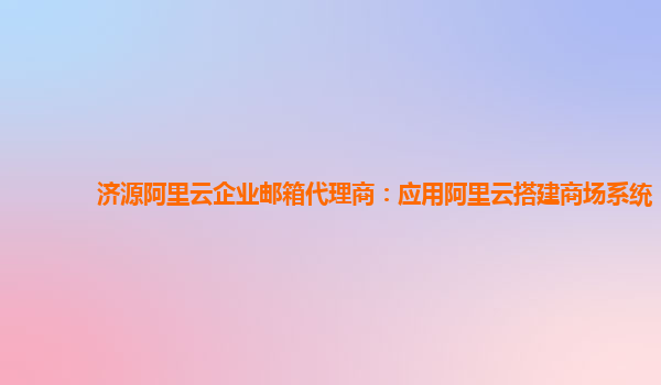 济源阿里云企业邮箱代理商：应用阿里云搭建商场系统