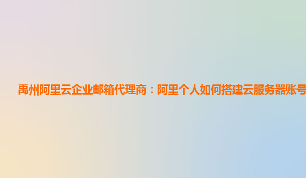 禹州阿里云企业邮箱代理商：阿里个人如何搭建云服务器账号和密码