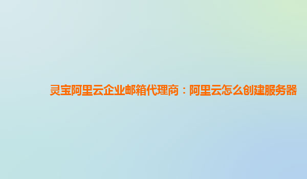 灵宝阿里云企业邮箱代理商：阿里云怎么创建服务器