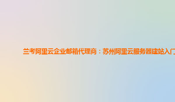 兰考阿里云企业邮箱代理商：苏州阿里云服务器建站入门