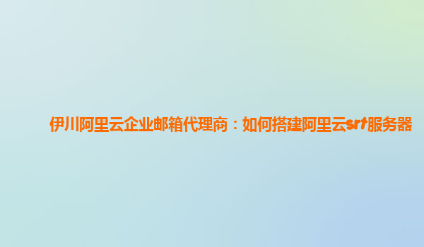 伊川阿里云企业邮箱代理商：如何搭建阿里云srt服务器