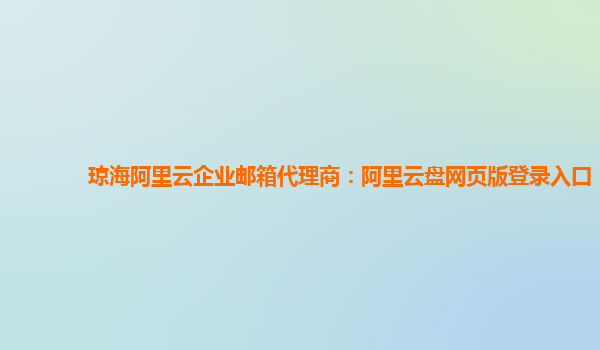 琼海阿里云企业邮箱代理商：阿里云盘网页版登录入口