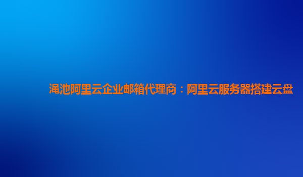 渑池阿里云企业邮箱代理商：阿里云服务器搭建云盘