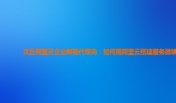 沈丘阿里云企业邮箱代理商：如何用阿里云搭建服务器端