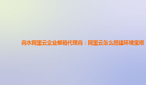 商水阿里云企业邮箱代理商：阿里云怎么搭建环境宝塔