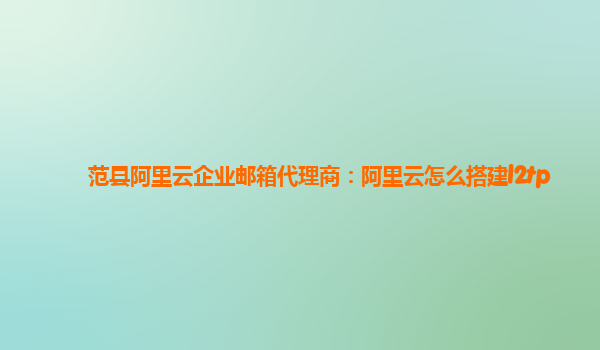 范县阿里云企业邮箱代理商：阿里云怎么搭建l2tp