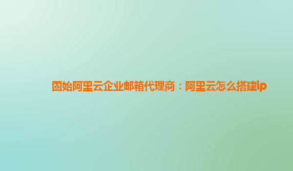 固始阿里云企业邮箱代理商：阿里云怎么搭建ip