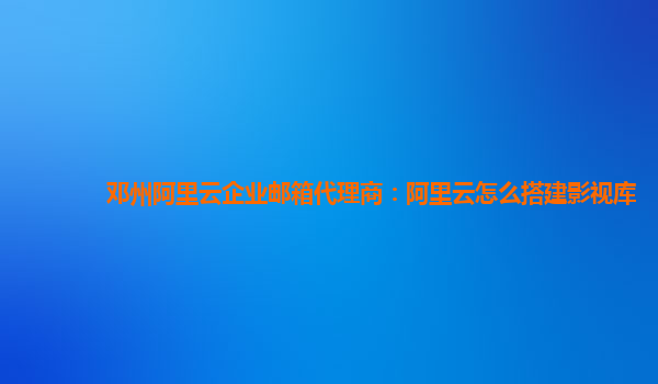 邓州阿里云企业邮箱代理商：阿里云怎么搭建影视库