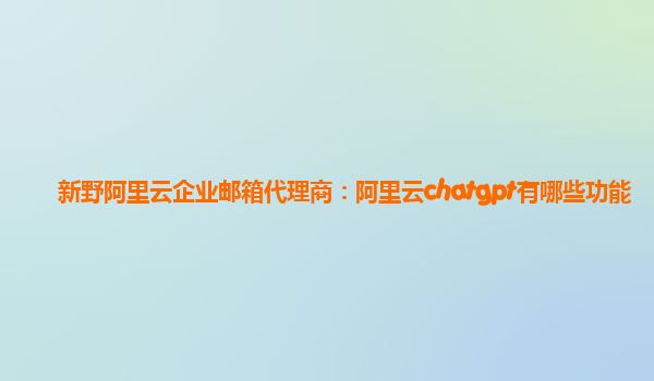 新野阿里云企业邮箱代理商：阿里云chatgpt有哪些功能