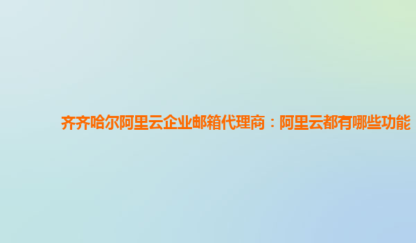 齐齐哈尔阿里云企业邮箱代理商：阿里云都有哪些功能