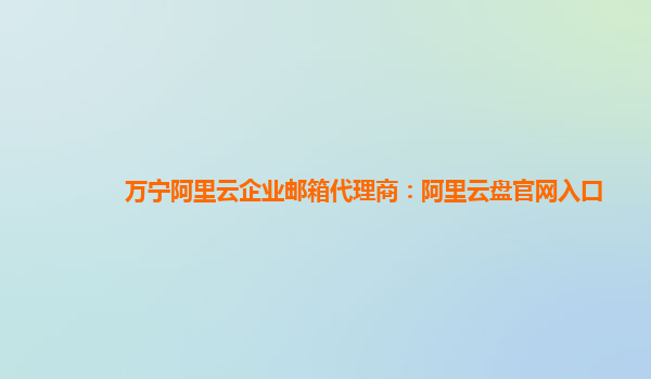 万宁阿里云企业邮箱代理商：阿里云盘官网入口