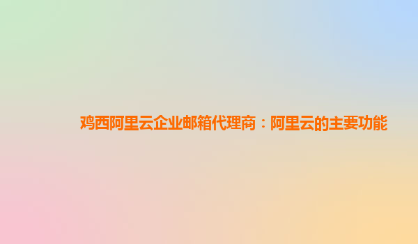 鸡西阿里云企业邮箱代理商：阿里云的主要功能