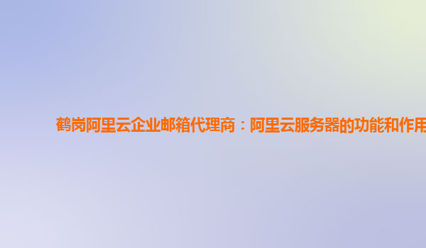 鹤岗阿里云企业邮箱代理商：阿里云服务器的功能和作用