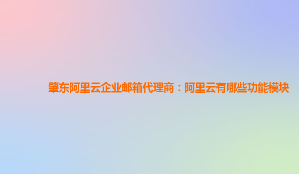 肇东阿里云企业邮箱代理商：阿里云有哪些功能模块