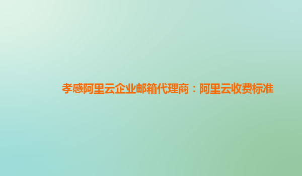 孝感阿里云企业邮箱代理商：阿里云收费标准