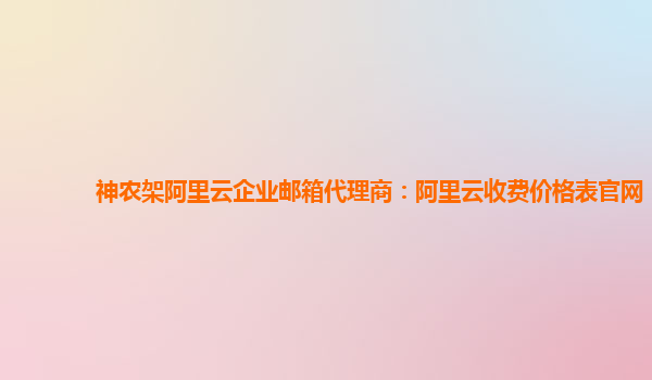 神农架阿里云企业邮箱代理商：阿里云收费价格表官网