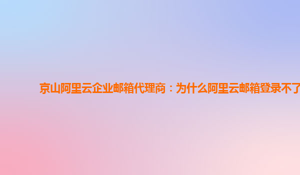 京山阿里云企业邮箱代理商：为什么阿里云邮箱登录不了