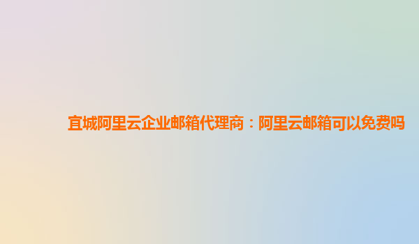 宜城阿里云企业邮箱代理商：阿里云邮箱可以免费吗