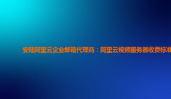 安陆阿里云企业邮箱代理商：阿里云视频服务器收费标准