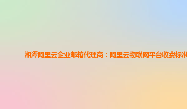 湘潭阿里云企业邮箱代理商：阿里云物联网平台收费标准