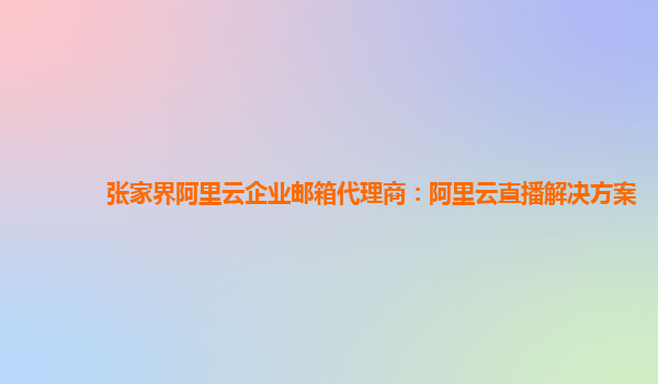 张家界阿里云企业邮箱代理商：阿里云直播解决方案