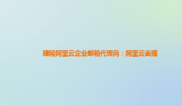 醴陵阿里云企业邮箱代理商：阿里云直播