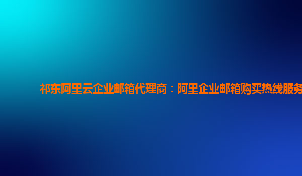 祁东阿里云企业邮箱代理商：阿里企业邮箱购买热线服务