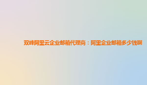 双峰阿里云企业邮箱代理商：阿里企业邮箱多少钱啊