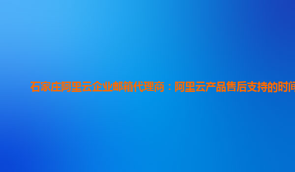 石家庄阿里云企业邮箱代理商：阿里云产品售后支持的时间段