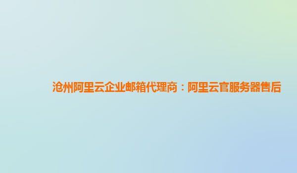 沧州阿里云企业邮箱代理商：阿里云官服务器售后