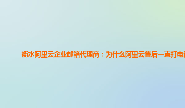 衡水阿里云企业邮箱代理商：为什么阿里云售后一直打电话