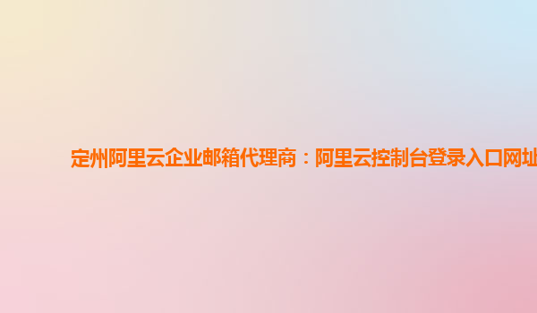 定州阿里云企业邮箱代理商：阿里云控制台登录入口网址