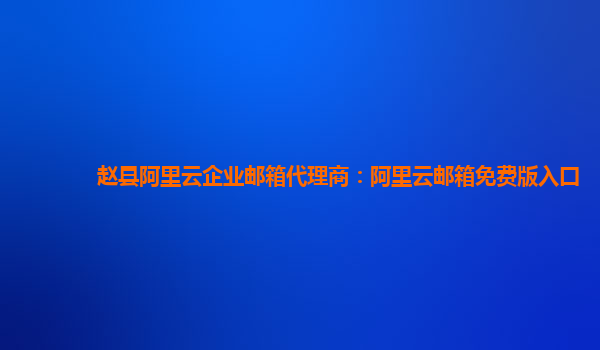 赵县阿里云企业邮箱代理商：阿里云邮箱免费版入口