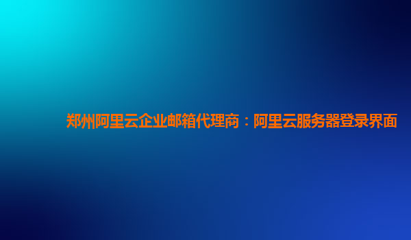 郑州阿里云企业邮箱代理商：阿里云服务器登录界面