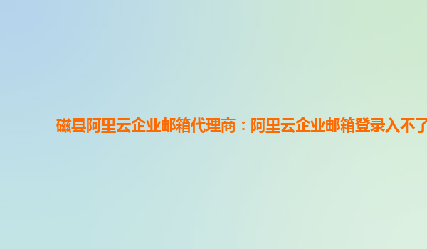 磁县阿里云企业邮箱代理商：阿里云企业邮箱登录入不了