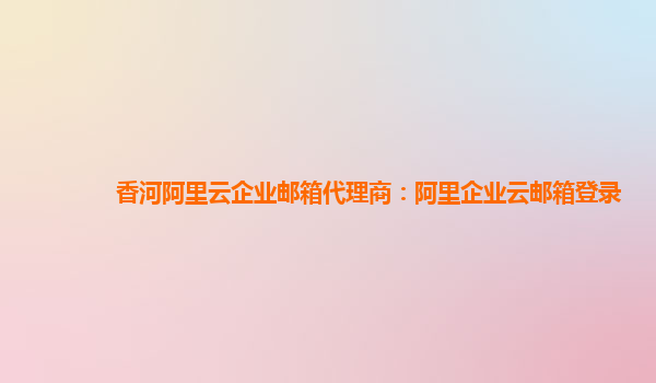 香河阿里云企业邮箱代理商：阿里企业云邮箱登录